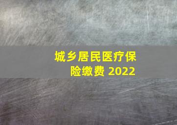 城乡居民医疗保险缴费 2022